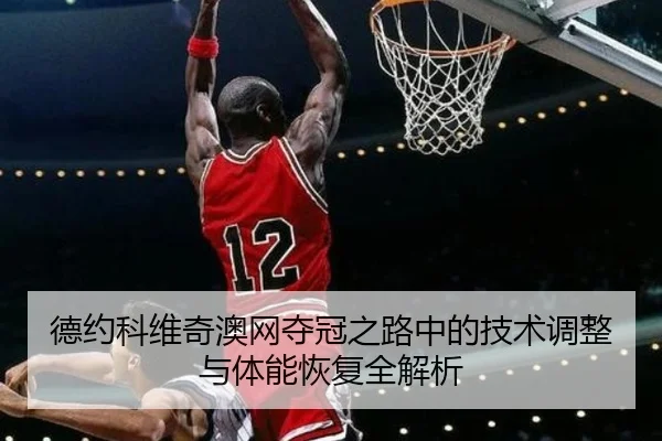 德约科维奇澳网夺冠之路中的技术调整与体能恢复全解析